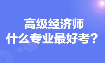 高級(jí)經(jīng)濟(jì)師什么專(zhuān)業(yè)最好考