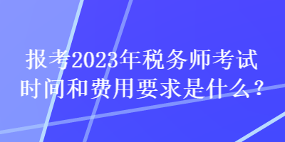 報考2023年稅務(wù)師考試時間和費用要求是什么？