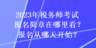 2023年稅務(wù)師考試報(bào)名簡章在哪里看？報(bào)名從哪天開始？