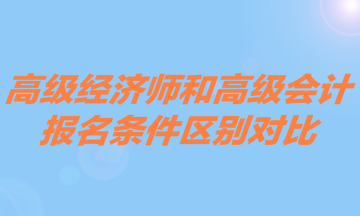 高級經(jīng)濟(jì)師和高級會計(jì)報(bào)名條件區(qū)別對比