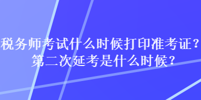 稅務(wù)師考試什么時候打印準考證？第二次延考是什么時候？