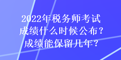 2022年稅務(wù)師考試成績(jī)什么時(shí)候公布？成績(jī)能保留幾年？