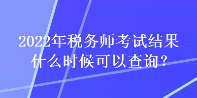 2022年稅務(wù)師考試結(jié)果什么時(shí)候可以查詢？