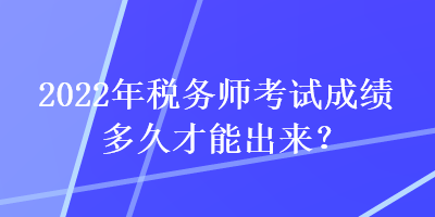 2022年稅務(wù)師考試成績(jī)多久才能出來(lái)？