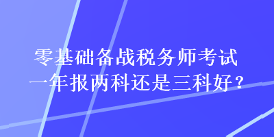 零基礎(chǔ)備戰(zhàn)稅務(wù)師考試一年報(bào)兩科還是三科好？