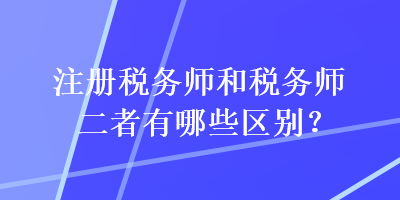 注冊稅務師和稅務師二者有哪些區(qū)別？