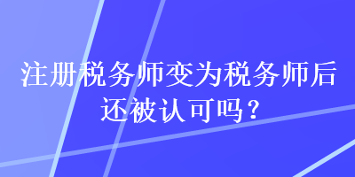 注冊稅務(wù)師變?yōu)槎悇?wù)師后還被認可嗎？