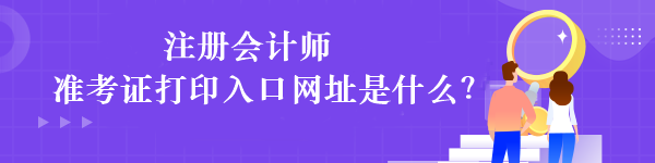 注冊會計師準考證打印入口網(wǎng)址是什么？