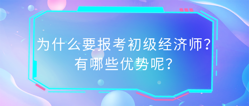 為什么要報考初級經(jīng)濟師？有哪些優(yōu)勢呢？