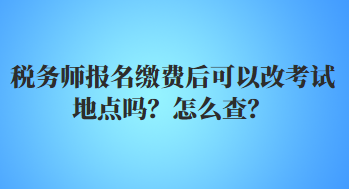 稅務(wù)師報名繳費后可以改考試地點嗎？怎么查？