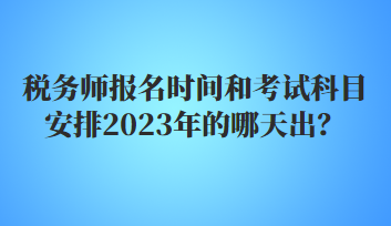 稅務(wù)師報名時間和考試科目安排2023年的哪天出？