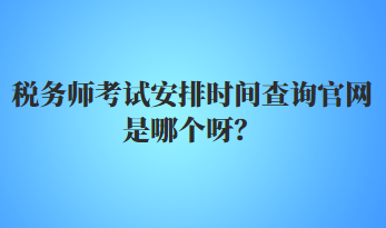 稅務(wù)師考試安排時(shí)間查詢官網(wǎng)是哪個(gè)呀？