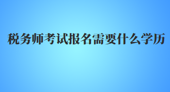 稅務(wù)師考試報(bào)名需要什么學(xué)歷