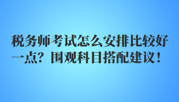 稅務(wù)師考試怎么安排比較好一點(diǎn)？圍觀科目搭配建議！