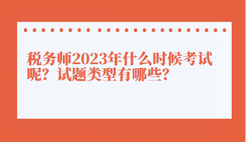 稅務(wù)師2023年什么時候考試呢？試題類型有哪些？