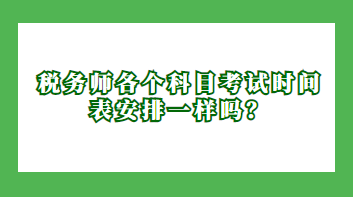 稅務(wù)師各個(gè)科目考試時(shí)間表安排一樣嗎？