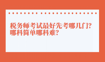 稅務(wù)師考試最好先考哪幾門？哪科簡單哪科難？