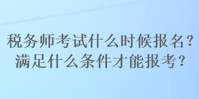 稅務(wù)師考試什么時(shí)候報(bào)名？滿足什么條件才能報(bào)考？