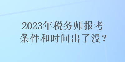 2023年稅務(wù)師報(bào)考條件和時(shí)間出了沒(méi)？