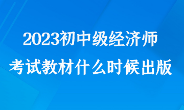 2023初中級經(jīng)濟師考試教材什么時候出版