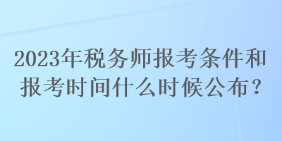 2023年稅務(wù)師報(bào)考條件和報(bào)考時(shí)間什么時(shí)候公布？