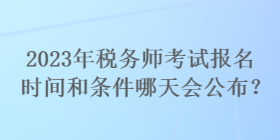 2023年稅務(wù)師考試報(bào)名時(shí)間和條件哪天會(huì)公布？