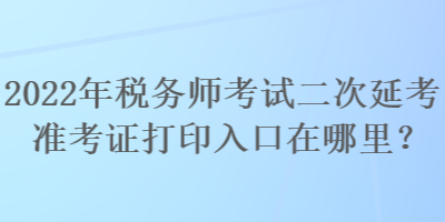 2022年稅務(wù)師考試二次延考準考證打印入口在哪里？