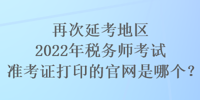 再次延考地區(qū)2022年稅務(wù)師考試準(zhǔn)考證打印的官網(wǎng)是哪個？