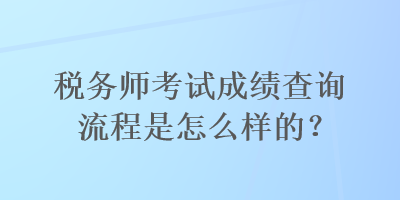 稅務(wù)師考試成績(jī)查詢流程是怎么樣的？