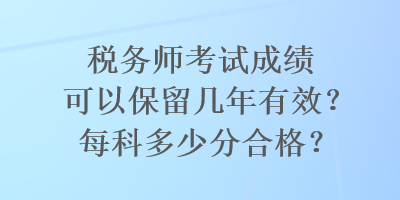 稅務(wù)師考試成績可以保留幾年有效？每科多少分合格？