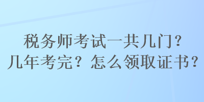 稅務(wù)師考試一共幾門？幾年考完？怎么領(lǐng)取證書？