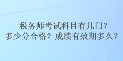 稅務(wù)師考試科目有幾門？多少分合格？成績(jī)有效期多久？