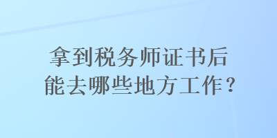 拿到稅務(wù)師證書后能去哪些地方工作？