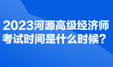 2023河源高級經(jīng)濟(jì)師考試時(shí)間是什么時(shí)候？