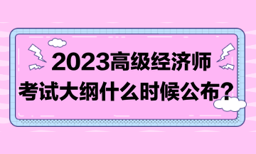 著急！2023高級(jí)經(jīng)濟(jì)師考試大綱比往年晚！到底什么時(shí)候發(fā)布？