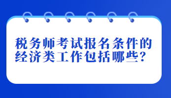 稅務(wù)師考試報名條件的經(jīng)濟類工作包括哪些？