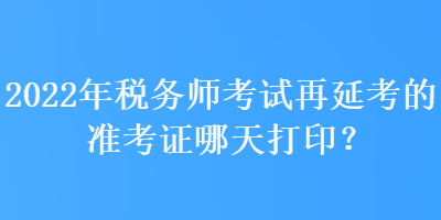 2022年稅務(wù)師考試再延考的準(zhǔn)考證哪天打??？