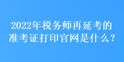 2022年稅務(wù)師再延考的準(zhǔn)考證打印官網(wǎng)是什么？