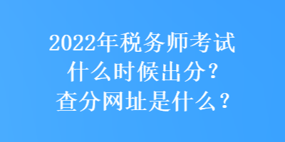 2022年稅務(wù)師考試什么時(shí)候出分？查分網(wǎng)址是什么？