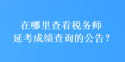 在哪里查看稅務師延考成績查詢的公告？