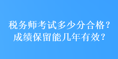 稅務(wù)師考試多少分合格？成績(jī)保留能幾年有效？