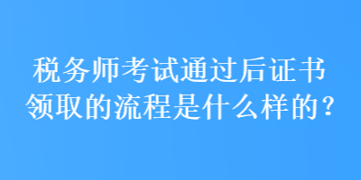 稅務(wù)師考試通過后證書領(lǐng)取的流程是什么樣的？