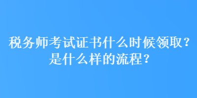 稅務(wù)師考試證書(shū)什么時(shí)候領(lǐng)取？是什么樣的流程？