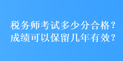 稅務(wù)師考試多少分合格？成績可以保留幾年有效？