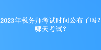 2023年稅務(wù)師考試時(shí)間公布了嗎？哪天考試？