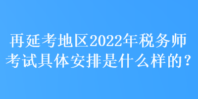 再延考地區(qū)2022年稅務(wù)師考試具體安排是什么樣的？