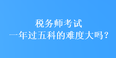 稅務(wù)師考試一年過(guò)五科的難度大嗎？