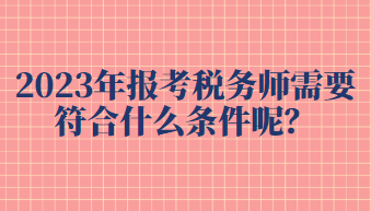 2023年報(bào)考稅務(wù)師需要符合什么條件呢？