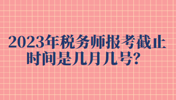 2023年稅務(wù)師報(bào)考截止時(shí)間是幾月幾號(hào)？