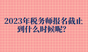 2023年稅務(wù)師報名截止到什么時候呢？